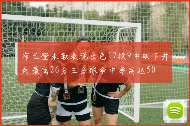 布兰登米勒表现出色17投9中砍下并列最高26分三分球命中率高达50