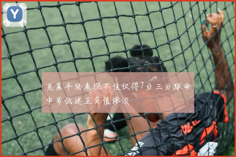 克莱半场表现不佳仅得7分三分球命中率低迷正负值惨淡