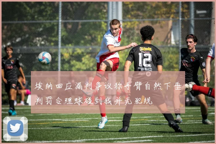 埃纳回应漏判争议称手臂自然下垂判罚合理球碰到我并无犯规