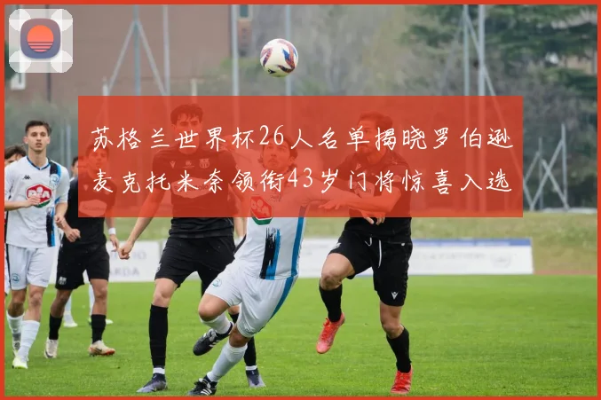 苏格兰世界杯26人名单揭晓罗伯逊麦克托米奈领衔43岁门将惊喜入选