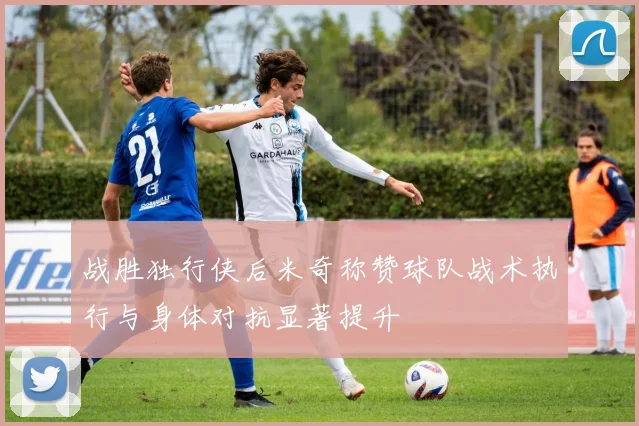 战胜独行侠后米奇称赞球队战术执行与身体对抗显著提升