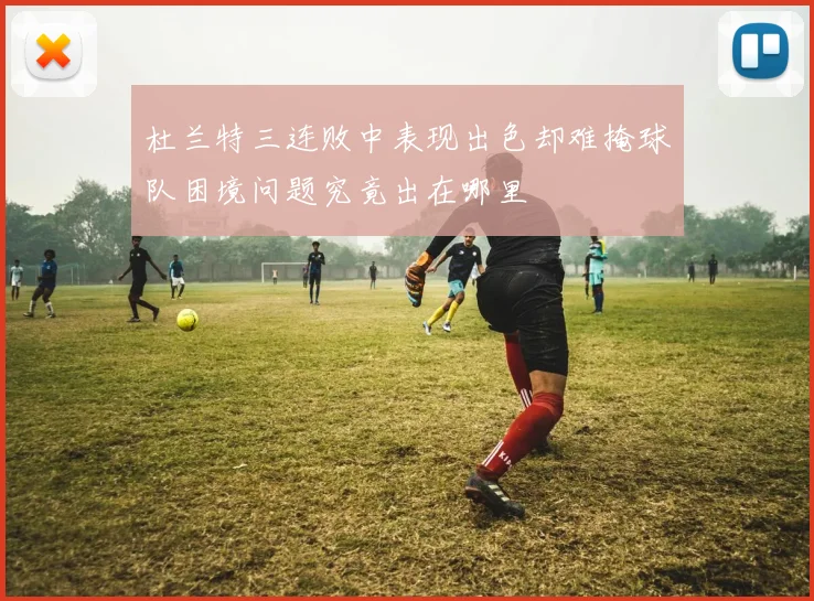 杜兰特三连败中表现出色却难掩球队困境问题究竟出在哪里