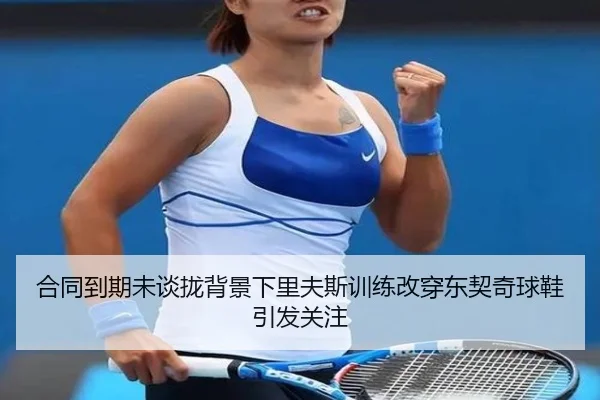 合同到期未谈拢背景下里夫斯训练改穿东契奇球鞋引发关注 - QSSPORTS