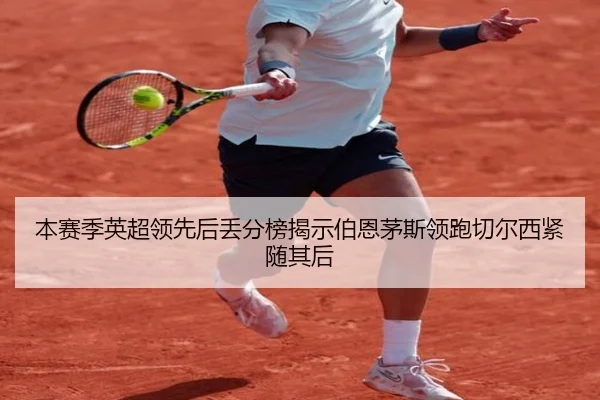 本赛季英超领先后丢分榜揭示伯恩茅斯领跑切尔西紧随其后（QIUSUSports）