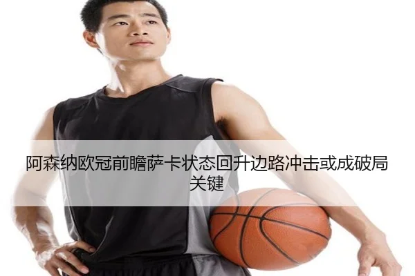 阿森纳欧冠前瞻萨卡状态回升边路冲击或成破局关键 | QSSPORTS